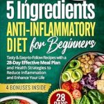 Transform Your Health: A Comprehensive Review of The 5 Ingredients Anti-Inflammatory Diet for Beginners – Tasty & Easy-to-Follow Recipes with a 28-Day Effective Meal Plan and Health Strategies to Reduce Inflammation and Enhance Your Life