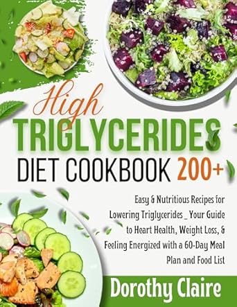 Transform Your Health: A Comprehensive Review of the High Triglycerides Diet Cookbook: 200+ Easy & Nutritious Recipes for Lowering Triglycerides – Your Guide to Heart Health, Weight Loss, & Feeling Energized with a 60-Day Meal Plan and Food List