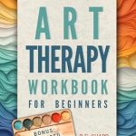 Transform Your Emotions: A Comprehensive Review of the Art Therapy Workbook for Beginners – Simple Steps to Find Healthy Outlets, Express Deep Emotions, and Uncover the Joy of Self-Discovery