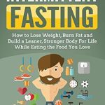 Discover the Secrets of Effective Weight Loss: A Comprehensive Review of ‘Intermittent Fasting: How to Lose Weight, Burn Fat and Build a Leaner, Stronger Body For Life While Eating the Food You Love (Time-Restricted Eating, Warrior … Nutrition for Men and Women, Build Muscle)’