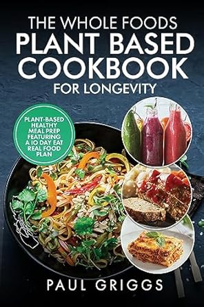 Discover the Secrets to a Healthier Life: A Comprehensive Review of The Whole Foods Plant Based Cookbook for Longevity: Plant Based Healthy Meal Prep Featuring a 10 Day Eat Real Food Plan (The Whole Foods Diet for Longevity Series 2)