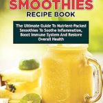 Discover the Healing Power of Nutrition: A Comprehensive Review of THE ANTI INFLAMMATORY SMOOTHIES RECIPE BOOK – The Ultimate Guide to Nutrient-Packed Smoothies to Soothe Inflammation, Boost Immune System and Restore Overall Health