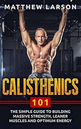 Unlock Your Fitness Potential: A Comprehensive Review of ‘Calisthenics 101: The Simple Guide To Building Massive Strength, Leaner Muscles, and Optimum Energy’