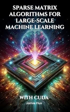 Unlock the Power of Efficient Computation: A Comprehensive Review of Sparse Matrix Algorithms for Large-Scale Machine Learning With CUDA (Mastering Machine Learning)
