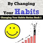 Transform Your Future: A Deep Dive Review of ‘Changing Your Life by Changing Your Habits: The Power Of Making Habits And Breaking Habits’