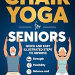 Discover the Benefits of Chair Yoga: A Review of The Complete Guide To Chair Yoga For Seniors – Quick and Easy Illustrated Steps to Improve Strength, Flexibility, Balance, and Help Achieve Weight Loss