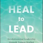 Transform Your Leadership Journey: A Comprehensive Review of ‘Heal to Lead: Revolutionizing Leadership through Trauma Healing’