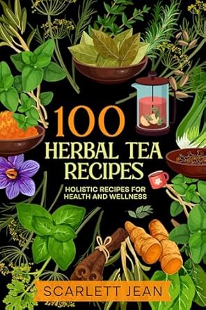 Discover the Healing Power of Nature: A Comprehensive Review of 100 Herbal Tea Recipes: Holistic Recipes for Health and Wellness