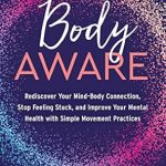 Transform Your Well-Being: A Compelling Review of ‘Body Aware: Rediscover Your Mind-Body Connection, Stop Feeling Stuck, and Improve Your Mental Health with Simple Movement Practices’