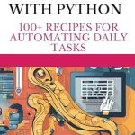 Unlock Efficiency: A Comprehensive Review of ‘Automate with Python: 100+ Recipes for Automating Daily Tasks’ Unlock Efficiency: A Comprehensive Review of ‘Automate with Python: 100+ Recipes for Automating Daily Tasks’