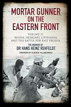 An Unforgettable Journey Through War: Mortar Gunner on the Eastern Front Volume II: Russia, Hungary, Lithuania, and the Battle for East Prussia