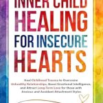 Discover the Transformative Power of Inner Child Healing: A Review of ‘Inner Child Healing for Insecure Hearts: Heal Childhood Trauma to Overcome Unhealthy Relationships, Boost Emotional Intelligence, and Attract Long-Term Love for Anxious and Avoidant Attachment Styles’