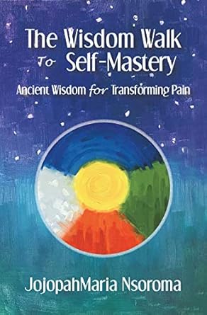 Transform Your Pain into Power: A Deep Dive into ‘The Wisdom Walk to Self-Mastery: Ancient Wisdom for Transforming Pain’