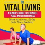 Discover the Secrets to Ageless Wellness: A Review of Vital Living: Seniors’ Guide to Strength, Yoga, and Chair Fitness Freedom – Achieve Balance, Flexibility, and Strength at Any Age