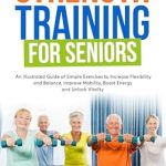 Discover the Life-Changing Benefits of Strength Training: A Review of ‘Strength Training For Seniors: An Illustrated Guide of Simple Exercises to Increase Flexibility and Balance, Improve Mobility, Boost Energy and Unlock Vitality’