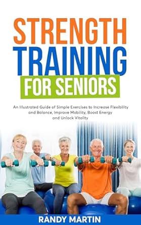 Discover the Life-Changing Benefits of Strength Training: A Review of ‘Strength Training For Seniors: An Illustrated Guide of Simple Exercises to Increase Flexibility and Balance, Improve Mobility, Boost Energy and Unlock Vitality’