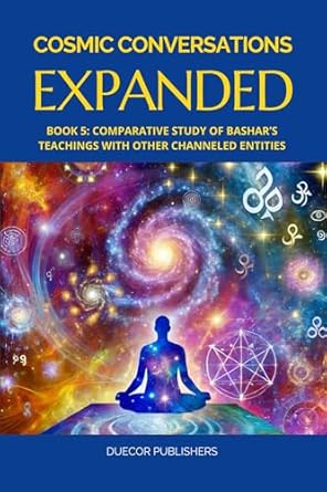 Unlocking Universal Wisdom: A Comprehensive Review of Cosmic Conversations Expanded: Book 5: Comparative Study of Bashar’s Teachings with Other Channeled Entities