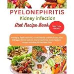 Discover the Ultimate Guide to Kidney Health: Pyelonephritis Kidney Infection Diet Recipe Book – Managing Pyelonephritis, Avoid Dialysis, and Nourishing Your Kidneys with Low Sodium, Low Phosphorus, Low Potassium Recipes Including 30 Day Meal Plan