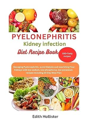 Discover the Ultimate Guide to Kidney Health: Pyelonephritis Kidney Infection Diet Recipe Book – Managing Pyelonephritis, Avoid Dialysis, and Nourishing Your Kidneys with Low Sodium, Low Phosphorus, Low Potassium Recipes Including 30 Day Meal Plan
