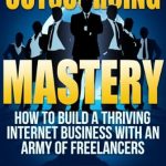 Unleash Your Business Potential: A Comprehensive Review of ‘Outsourcing Mastery: How to Build a Thriving Internet Business with an Army of Freelancers from Amazon’