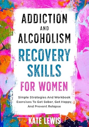 Transform Your Life Today: A Compelling Review of ‘Addiction And Alcoholism Recovery Skills For Women: Simple Strategies And Workbook Exercises To Get Sober, Get Happy, And Prevent Relapse (Sobriety Books 1)’