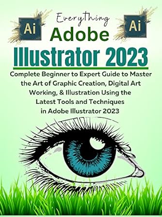 Unlock Your Creative Potential: A Comprehensive Review of Everything Adobe Illustrator 2023: Complete Beginner to Expert Guide to Master the Art of Graphic Creation, Digital Art Working, & Illustration Using the Latest Tools in Adobe Illustrator