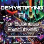 Transform Your Business Strategy: A Comprehensive Review of ‘Demystifying AI for Business Executives: Leveraging the Power of AI for Business and Personal Productivity’ Transform Your Business Strategy: A Comprehensive Review of ‘Demystifying AI for Business Executives: Leveraging the Power of AI for Business and Personal Productivity’