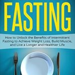 Unlock the Secrets to a Healthier You: A Comprehensive Review of ‘Intermittent Fasting: How to Unlock the Benefits of Intermittent Fasting to Achieve Weight Loss, Build Muscle, and Live a Longer and Healthier Life’