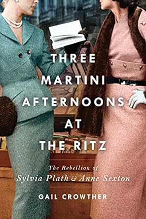 An Unforgettable Journey into Literary Genius: Three-Martini Afternoons at the Ritz: The Rebellion of Sylvia Plath & Anne Sexton