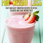 Discover the Benefits: Smoothie Recipes For Weight Loss – Fast and Easy Smoothie Recipes To Detox, Cleanse And Lose Weight Fast (Weight Loss, Fat Loss, Diet, Detoxing, Cleansing)