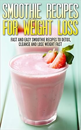 Discover the Benefits: Smoothie Recipes For Weight Loss – Fast and Easy Smoothie Recipes To Detox, Cleanse And Lose Weight Fast (Weight Loss, Fat Loss, Diet, Detoxing, Cleansing)