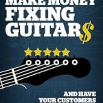 Discover the Secrets to Success: How To Make Money Fixing Guitars and Have Your Customers Leaving 5-Star Reviews from Amazon