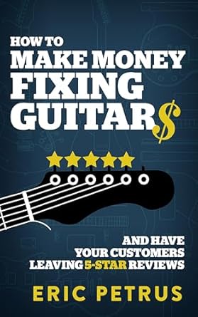 Discover the Secrets to Success: How To Make Money Fixing Guitars and Have Your Customers Leaving 5-Star Reviews from Amazon