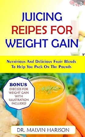 Transform Your Body with These Delicious Blends: JUICING RECIPES FOR WEIGHT GAIN: NUTRITIOUS AND DELICIOUS FRUIT BLENDS TO HELP YOU PACK ON THE POUNDS (How to Gain Weight and Build Muscle for Men and Women)