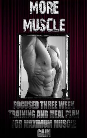 Transform Your Body with This Game-Changing Guide: More Muscle: Focused Three Week Training and Meal Plan for Maximum Muscle Gain