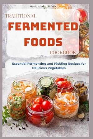 Discover the Art of Flavor: A Comprehensive Review of the Traditional Fermented Foods Cookbook: Essential Fermenting and Pickling Recipes for Delicious Vegetables