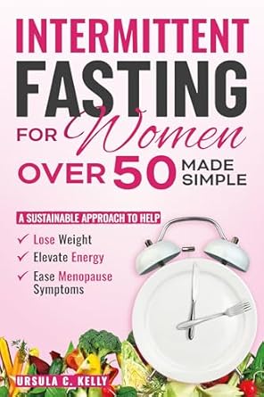 Discover the Benefits: Intermittent Fasting for Women Over 50 Made Simple – A Sustainable Approach to Help Lose Weight, Elevate Energy & Ease Menopause Symptoms