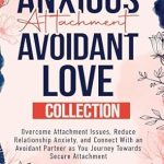 Transform Your Relationships: A Comprehensive Review of ‘Anxious Attachment Avoidant Love Collection: Overcome Attachment Issues, Reduce Relationship Anxiety, and Connect with an Avoidant Partner as You Journey Towards Secure Attachment’