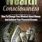 Transform Your Financial Future: A Comprehensive Review of ‘Wealth Consciousness: How To Change Your Mindset About Money And Achieve Your Financial Dreams’
