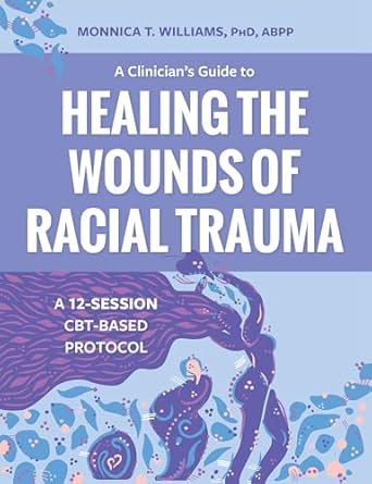 Transformative Insights: A Clinician’s Guide to Healing the Wounds of Racial Trauma: A 12-Session CBT-Based Protocol