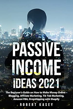 Unlock Your Financial Freedom: A Comprehensive Review of ‘Passive Income Ideas 2021: The Beginner’s Guide on How to Make Money Online – Blogging, Affiliate Marketing, Tik Tok Marketing, Amazon FBA, Dropshipping with Shopify from Amazon’