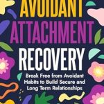 Transform Your Relationships: A Comprehensive Review of ‘Avoidant Attachment Recovery: Break Free from Avoidant Habits to Build Secure and Long Term Relationships’