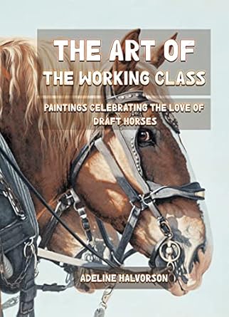 Discover the Heartfelt Journey in ‘The Art of the Working Class: Paintings Celebrating the Love of Draft Horses’ – A Captivating Review