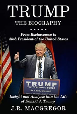 Uncover the Untold Story: Trump – The Biography: From Businessman to 45th President of the United States: Insight and Analysis into the Life of Donald J. Trump