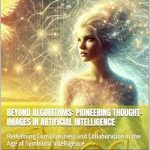Unlocking the Future of AI: A Review of ‘Beyond Algorithms: Pioneering Thought-Images in Artificial Intelligence: Redefining Consciousness and Collaboration in the Age of Symbiotic Intelligence (Ariadne’s Thread Project)’