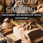 Discover Masterful Techniques in My Review of THE ART OF WOOD CARVING: Unlocking The Secrets Of Wood Sculpture