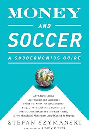 Discover the Secrets of Soccer’s Financial Landscape in Our In-Depth Review of ‘Money and Soccer: A Soccernomics Guide: Why Chievo Verona, Unterhaching, and Scunthorpe United Will Never Win the Champions League, Why Manchester City, … and Manchester United Cannot Be Stopped’