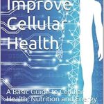 Unlock Your Body’s Potential: A Comprehensive Review of ‘How To Improve Cellular Health: A Basic Guide to Cellular Health, Nutrition and Energy’