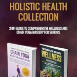 Discover the Secrets to Vibrant Living: A Comprehensive Review of The Ultimate Holistic Health Collection: 2-in-1 Guide to Comprehensive Wellness and Chair Yoga Mastery for Seniors