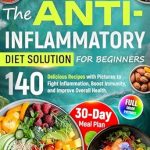 Transform Your Health with This Must-Read Guide: The Anti-Inflammatory Diet Solution for Beginners: 140 Delicious Recipes with Pictures to Fight Inflammation, Boost Immunity, and Improve Overall Health. 30-Day Meal Plan Included!